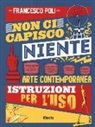 Francesco Poli - Non ci capisco niente. Arte contemporanea istruzioni per l'uso