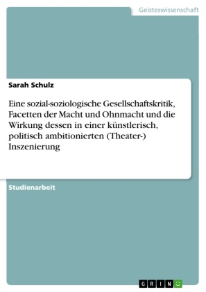 Sarah Schulz - Eine sozial-soziologische Gesellschaftskritik, Facetten der Macht und Ohnmacht und die Wirkung dessen in einer künstlerisch, politisch ambitionierten (Theater-) Inszenierung