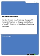 Marie-Kristin Hofmann - Has the Syntax of Advertising changed? A Syntactic Analysis of Slogans on the basis of Leech's Concept of Standard Advertising Language