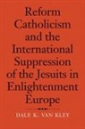 Dale K van Kley, Dale K. Van Kley, Kley Dale K. van, Dale K. Van Kley - Reform Catholicism and the International Suppression of the Jesuits