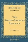 Theodore Child - The Spanish-American Republics (Classic Reprint)