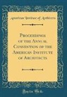 American Institute Of Architects - Proceedings of the Annual Convention of the American Institute of Architects (Classic Reprint)