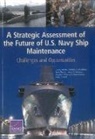Angelena Bohman, James G Kallimani, Bradley Martin, Michael E McMahon, Michael E. McMahon, Alyssa Ramos... - A Strategic Assessment of the Future of U.S. Navy Ship Maintenance