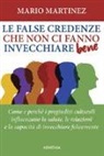 Mario Martinez - Le false credenze che non ci fanno invecchiare bene. Come e perché i pregiudizi culturali influenzano la salute, le relazioni e la capacità di invecchiare felici