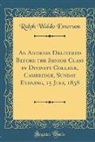 Ralph Waldo Emerson - An Address Delivered Before the Senior Class in Divinity College, Cambridge, Sunday Evening, 15 July, 1838 (Classic Reprint)
