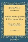 Josef Schneider - Kaiser Franz Joseph I. Und Seine Hof: Erinnerungen Und Schilderungen Aus Den Nachgelassenen Papieren Eines Persönlichen Ratgebers (Classic Reprint)