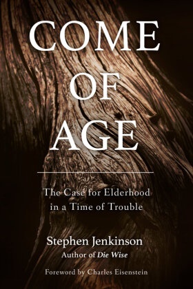 Charles Eisenstein, Stephen Jenkinson - Come of Age The Case for Elderhood in a Time of Trouble