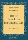 Arnold Bennett - Things That Have Interested Me (Classic Reprint)