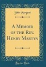 John Sargent - A Memoir of the Rev. Henry Martyn (Classic Reprint)