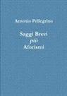 Antonio Pellegrino - Saggi Brevi più Aforismi