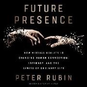 Peter Rubin, Roger Wayne - Future Presence: How Virtual Reality Is Changing Human Connection, Intimacy, and the Limits of Ordinary Life