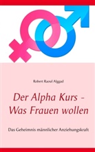 Robert Raoul Alggad - Der Alpha Kurs - Was Frauen wollen