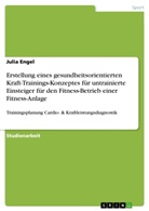 Julia Engel - Erstellung eines gesundheitsorientierten Kraft-Trainings-Konzeptes für untrainierte Einsteiger für den Fitness-Betrieb einer Fitness-Anlage