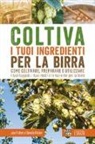 Dennis Fisher, Joe Fisher - Coltiva i tuoi ingredienti per la birra. Come coltivare, preparare e utilizzare i tuoi luppoli, i tuoi malti e le tue erbe per la birra