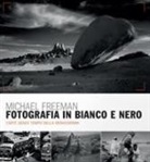 Michael Freeman - Fotografia in bianco e nero. Il nuovo bianco e nero. L'arte senza tempo della monocromia
