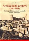 Antonio Bianchi - Arcola negli archivi (1861-1938). Storie politiche, storie normali, storie criminali