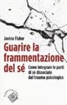 Janina Fisher, G. Liotti, Giovanni Liotti - Guarire la frammentazione del sé. Come integrare le parti di sé dissociate dal trauma psicologico