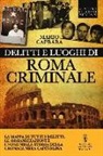 Mario Caprara - Delitti e luoghi di Roma criminale. La mappa di tutti i delitti, le organizzazioni e i nomi nella storia della cronaca nera capitolina