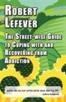 Robert Lefever - The Street-wise Guide to Coping with and Recovering from Addiction
