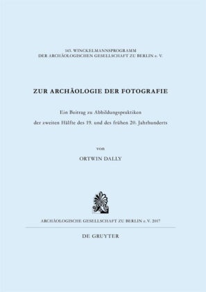 Ortwin Dally - Zur Archäologie der Fotografie - Ein Beitrag zu Abbildungspraktiken der zweiten Hälfte des 19. und des frühen 20. Jahrhunderts
