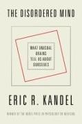 Eric R. Kandel - The Disordered Mind What Unusual Brains Tell Us About Ourselves