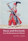 Ralph P. Locke, Locke Ralph P. - Music and the Exotic From the Renaissance to Mozart