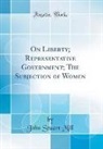 John Stuart Mill - On Liberty; Representative Government; The Subjection of Women (Classic Reprint)