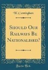 W. Cunningham - Should Our Railways Be Nationalised? (Classic Reprint)