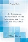 William Harvey - An Anatomical Disquisition on the Motion of the Heart Blood in Animals (Classic Reprint)