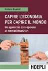 Stefano Bagnoli - Capire l'economia per capire il mondo. Un approccio consapevole ai mercati finanziari