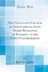 Harold Baker - The Collegiate Church of Stratford-on-Avon Other Buildings of Interest in the Town Neighborhood (Classic Reprint)
