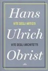 Hans Ulrich Obrist, Hans-Ulrich Obrist - Vite degli artisti, vite degli architetti