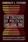 Kimberley L. Fletcher, Kimberley Lianae Fletcher - The Collision of Political and Legal Time: Foreign Affairs and the Supreme Court's Transformation of Executive Authority