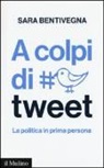 Sara Bentivegna - A colpi di tweet. La politica in prima persona