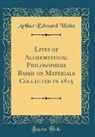 Arthur Edward Waite - Lives of Alchemystical Philosophers Based on Materials Collected in 1815 (Classic Reprint)