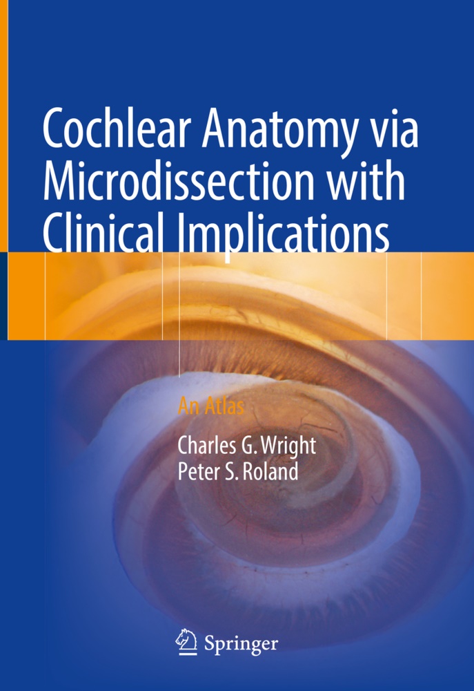 Peter S Roland, Peter S. Roland, Charles Wright, Charles G Wright, Charles G. Wright, Charle G Wright... - Cochlear Anatomy via Microdissection with Clinical Implications - An Atlas