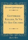 Fernand Baldensperger - Gottfried Keller, Sa Vie Et Ses Oeuvres (Classic Reprint)