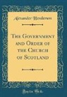 Alexander Henderson - The Government and Order of the Church of Scotland (Classic Reprint)