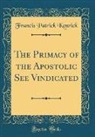 Francis Patrick Kenrick - The Primacy of the Apostolic See Vindicated (Classic Reprint)