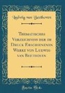 Ludwig van Beethoven - Thematisches Verzeichniss der im Druck Erschienenen Werke von Ludwig van Beethoven (Classic Reprint)