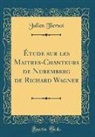 Julien Tiersot - Étude sur les Maitres-Chanteurs de Nuremberg de Richard Wagner (Classic Reprint)