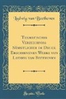 Ludwig van Beethoven - Thematisches Verzeichniss Sämmtlicher im Druck Erschienenen Werke von Ludwig van Beethoven (Classic Reprint)