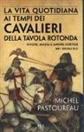 Michel Pastoureau - La vita quotidiana ai tempi dei cavalieri della Tavola rotonda. Onore, magia e amore cortese nei secoli bui