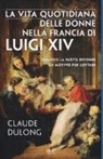 Claude Dulong - La vita quotidiana delle donne nella Francia di Luigi XIV