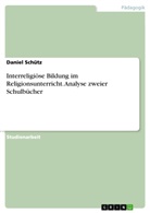 Daniel Schütz - Interreligiöse Bildung im Religionsunterricht. Analyse zweier Schulbücher