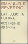 Emanuele Severino - La filosofia futura. Oltre il dominio del divenire