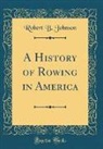 Robert B. Johnson - A History of Rowing in America (Classic Reprint)