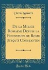 Clovis Lamarre - De la Milice Romaine Depuis la Fondation de Rome Jusqu'à Constantin (Classic Reprint)