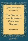 James Isaac Good - The Origin of the Reformed Church in Germany (Classic Reprint)