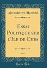Alexander von Humboldt - Essai Politique sur l'Ile de Cuba, Vol. 1 (Classic Reprint)